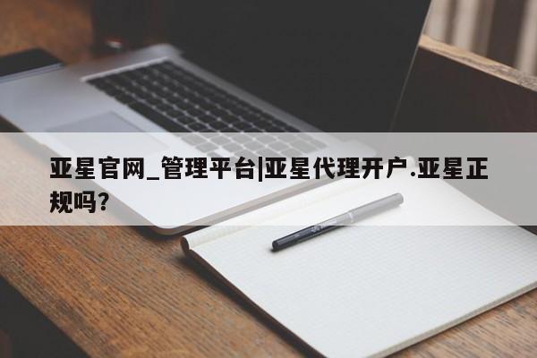 亚星app下载 亚星官网管理平台亚星官网_管理平台|亚星代理开户.亚星正规吗？