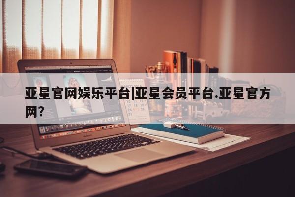 亚星app下载 亚星官网管理平台亚星官网娱乐平台|亚星会员平台.亚星官方网？