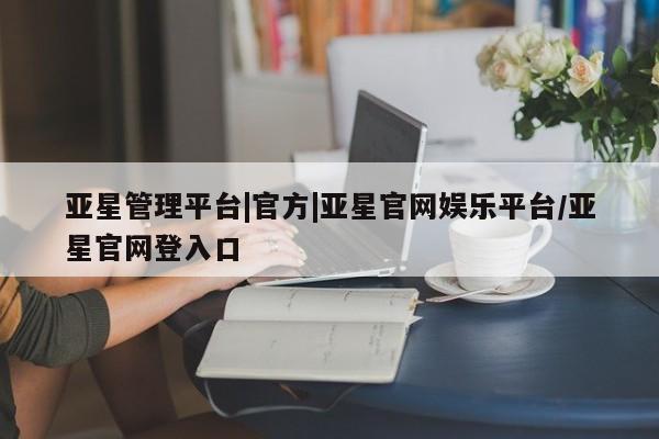 亚星app下载 亚星官网管理平台亚星管理平台|官方|亚星官网娱乐平台/亚星官网登入口