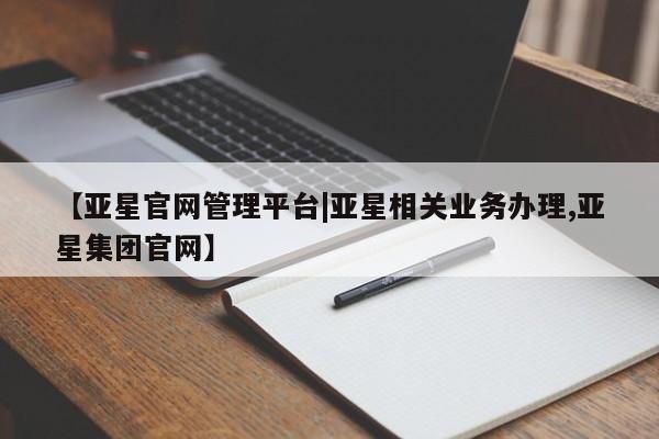 亚星app下载 亚星官网管理平台【亚星官网管理平台|亚星相关业务办理,亚星集团官网】