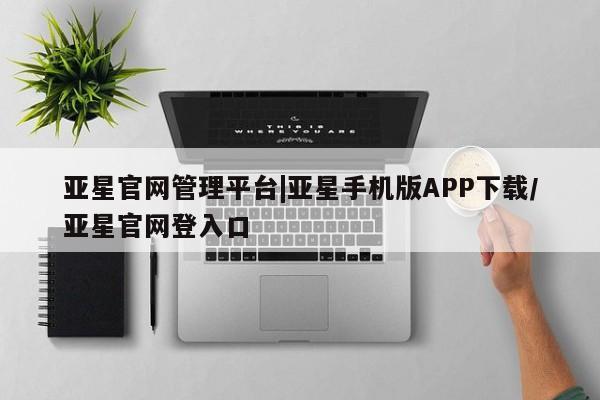 亚星app下载 亚星官网管理平台亚星官网管理平台|亚星手机版APP下载/亚星官网登入口