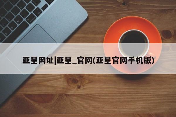 亚星app下载 亚星官网管理平台亚星网址|亚星_官网(亚星官网手机版)