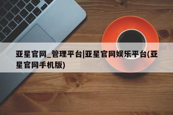 亚星app下载 亚星官网管理平台亚星官网_管理平台|亚星官网娱乐平台(亚星官网手机版)