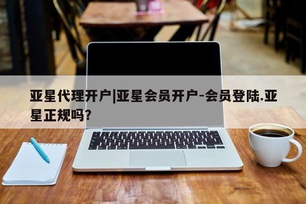 亚星app下载 亚星官网管理平台亚星代理开户|亚星会员开户-会员登陆.亚星正规吗？
