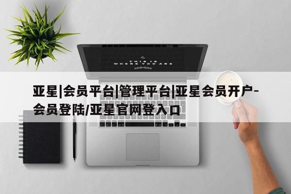 亚星app下载 亚星官网管理平台亚星|会员平台|管理平台|亚星会员开户-会员登陆/亚星官网登入口