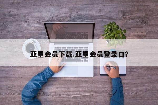 亚星app下载 亚星官网管理平台亚星会员下载.亚星会员登录口？