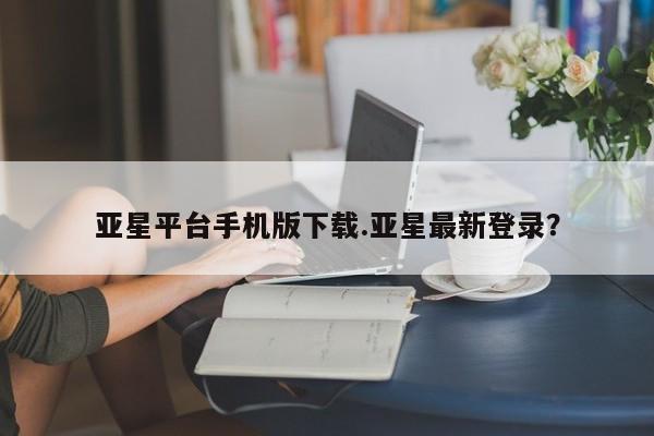 亚星app下载 亚星官网管理平台亚星平台手机版下载.亚星最新登录？
