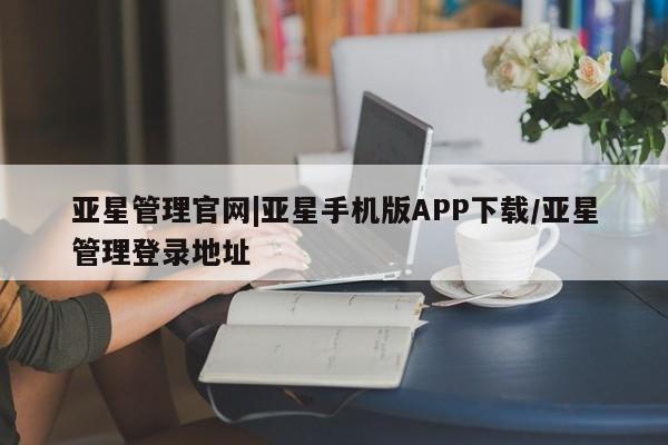 亚星app下载 亚星官网管理平台亚星管理官网|亚星手机版APP下载/亚星管理登录地址