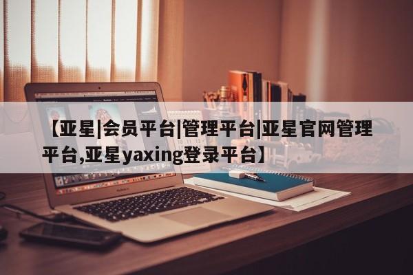 亚星app下载 亚星官网管理平台【亚星|会员平台|管理平台|亚星官网管理平台,亚星yaxing登录平台】