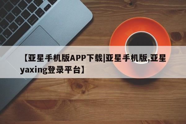 亚星app下载 亚星官网管理平台【亚星手机版APP下载|亚星手机版,亚星yaxing登录平台】