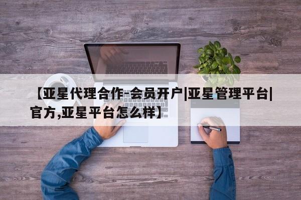 亚星app下载 亚星官网管理平台【亚星代理合作-会员开户|亚星管理平台|官方,亚星平台怎么样】