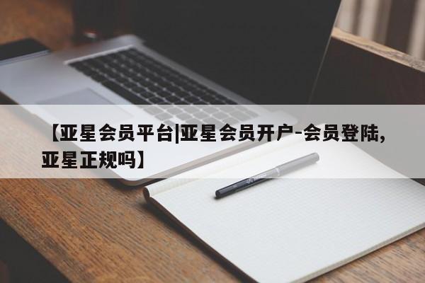 亚星app下载 亚星官网管理平台【亚星会员平台|亚星会员开户-会员登陆,亚星正规吗】