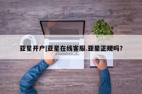 亚星app下载 亚星官网管理平台亚星开户|亚星在线客服.亚星正规吗？