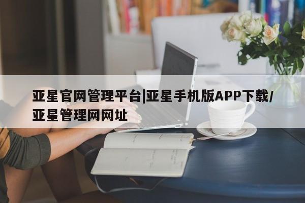 亚星app下载 亚星官网管理平台亚星官网管理平台|亚星手机版APP下载/亚星管理网网址