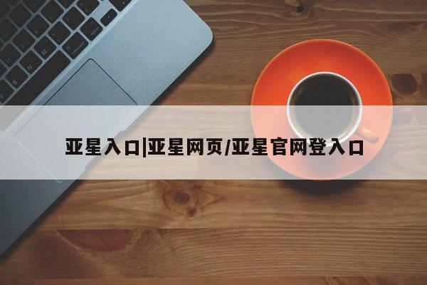 亚星app下载 亚星官网管理平台亚星入口|亚星网页/亚星官网登入口