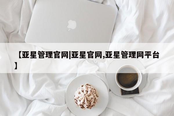 亚星app下载 亚星官网管理平台【亚星管理官网|亚星官网,亚星管理网平台】