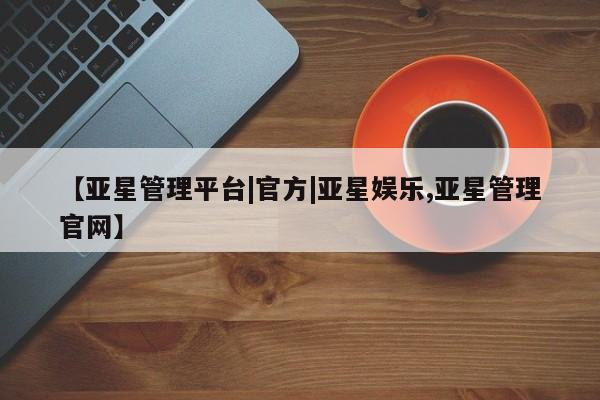 亚星app下载 亚星官网管理平台【亚星管理平台|官方|亚星娱乐,亚星管理官网】