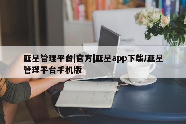 亚星app下载 亚星官网管理平台亚星管理平台|官方|亚星app下载/亚星管理平台手机版