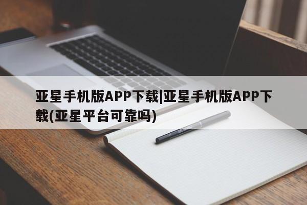亚星app下载 亚星官网管理平台亚星手机版APP下载|亚星手机版APP下载(亚星平台可靠吗)