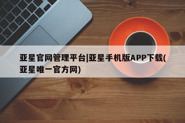 亚星app下载 亚星官网管理平台亚星官网管理平台|亚星手机版APP下载(亚星唯一官方网)