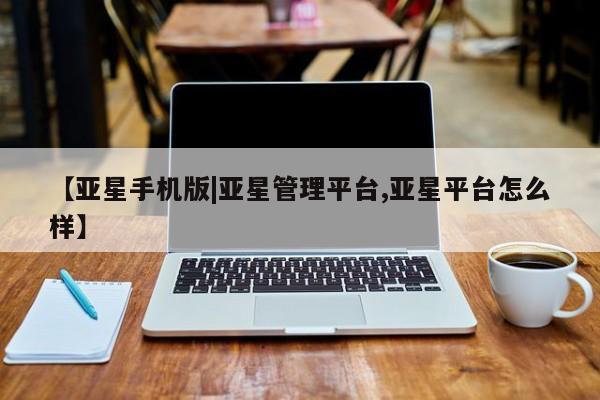 亚星app下载 亚星官网管理平台【亚星手机版|亚星管理平台,亚星平台怎么样】