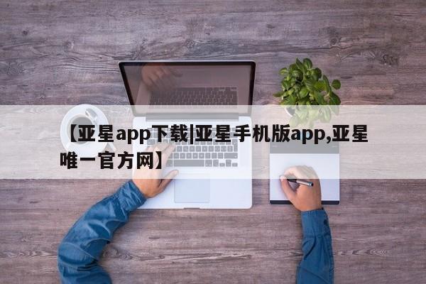 亚星app下载 亚星官网管理平台【亚星app下载|亚星手机版app,亚星唯一官方网】