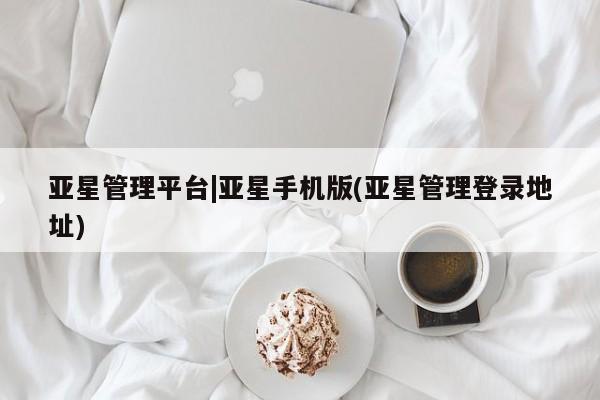 亚星app下载 亚星官网管理平台亚星管理平台|亚星手机版(亚星管理登录地址)