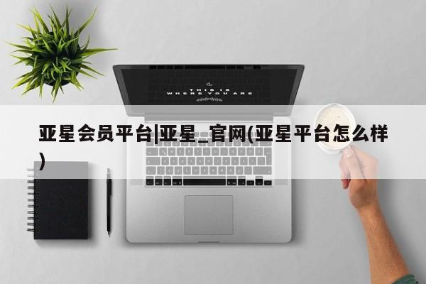 亚星app下载 亚星官网管理平台亚星会员平台|亚星_官网(亚星平台怎么样)