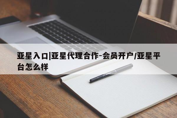 亚星app下载 亚星官网管理平台亚星入口|亚星代理合作-会员开户/亚星平台怎么样