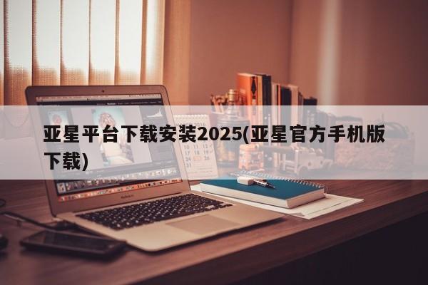 亚星app下载 亚星官网管理平台亚星平台下载安装2025(亚星官方手机版下载)