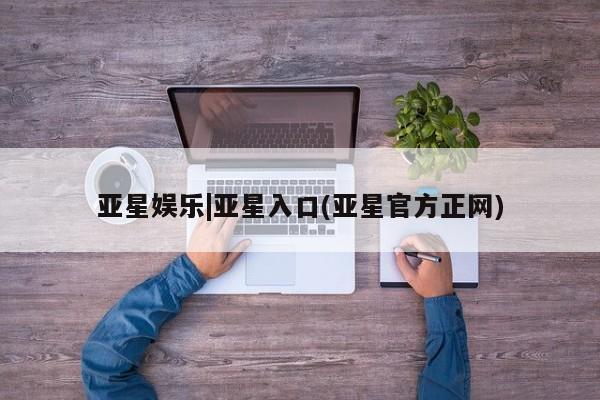 亚星app下载 亚星官网管理平台亚星娱乐|亚星入口(亚星官方正网)