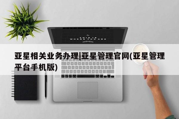 亚星app下载 亚星官网管理平台亚星相关业务办理|亚星管理官网(亚星管理平台手机版)