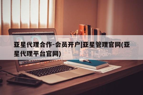 亚星app下载 亚星官网管理平台亚星代理合作-会员开户|亚星管理官网(亚星代理平台官网)