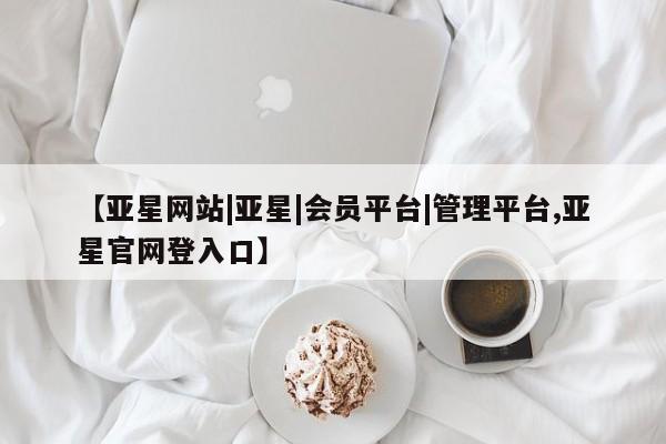 亚星app下载 亚星官网管理平台【亚星网站|亚星|会员平台|管理平台,亚星官网登入口】