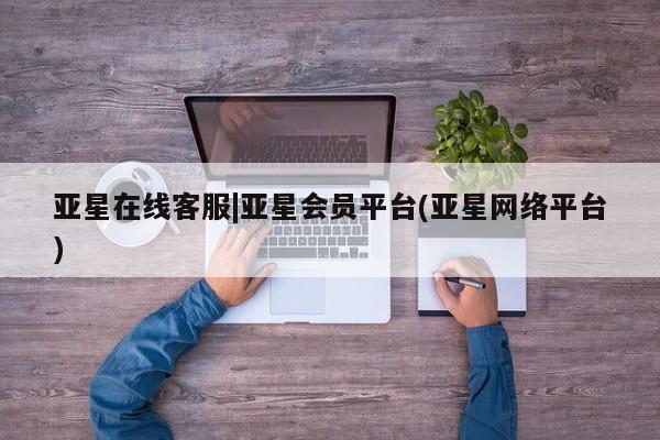 亚星app下载 亚星官网管理平台亚星在线客服|亚星会员平台(亚星网络平台)
