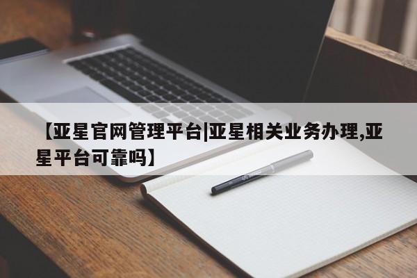 亚星app下载 亚星官网管理平台【亚星官网管理平台|亚星相关业务办理,亚星平台可靠吗】