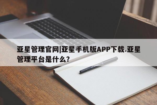 亚星app下载 亚星官网管理平台亚星管理官网|亚星手机版APP下载.亚星管理平台是什么？