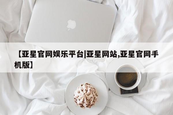 亚星app下载 亚星官网管理平台【亚星官网娱乐平台|亚星网站,亚星官网手机版】