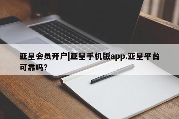 亚星app下载 亚星官网管理平台亚星会员开户|亚星手机版app.亚星平台可靠吗？