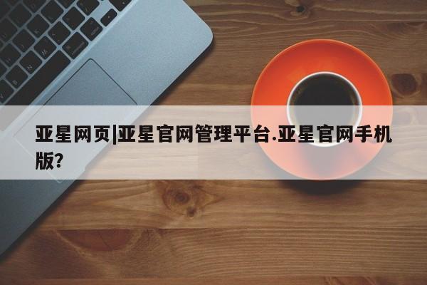 亚星app下载 亚星官网管理平台亚星网页|亚星官网管理平台.亚星官网手机版？