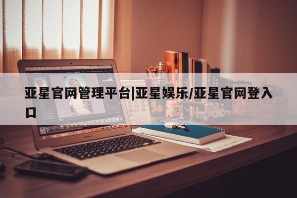 亚星app下载 亚星官网管理平台亚星官网管理平台|亚星娱乐/亚星官网登入口