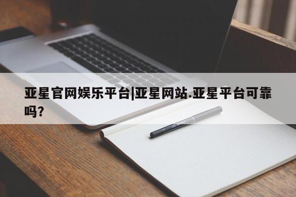 亚星app下载 亚星官网管理平台亚星官网娱乐平台|亚星网站.亚星平台可靠吗？