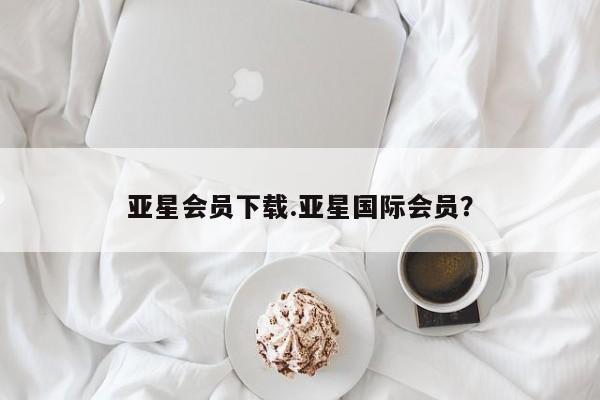 亚星app下载 亚星官网管理平台亚星会员下载.亚星国际会员？