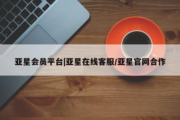 亚星app下载 亚星官网管理平台亚星会员平台|亚星在线客服/亚星官网合作