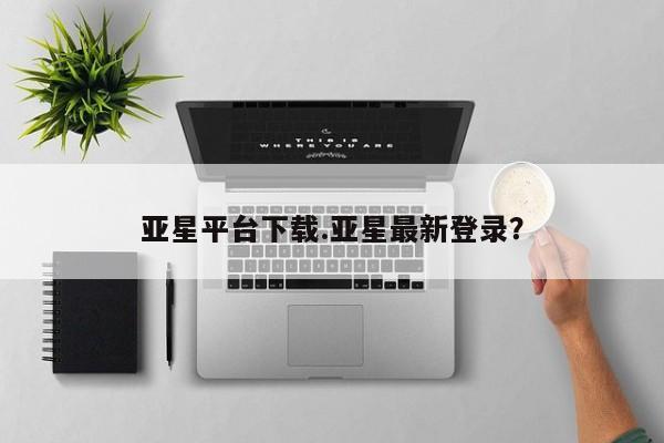 亚星app下载 亚星官网管理平台亚星平台下载.亚星最新登录？