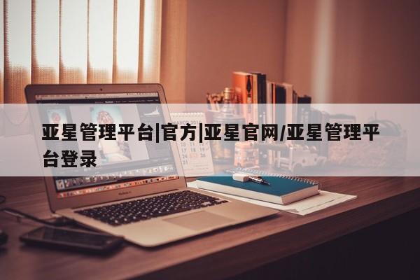 亚星app下载 亚星官网管理平台亚星管理平台|官方|亚星官网/亚星管理平台登录