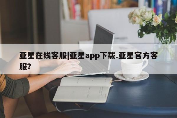 亚星app下载 亚星官网管理平台亚星在线客服|亚星app下载.亚星官方客服？