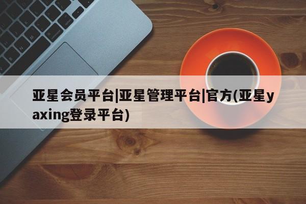 亚星app下载 亚星官网管理平台亚星会员平台|亚星管理平台|官方(亚星yaxing登录平台)