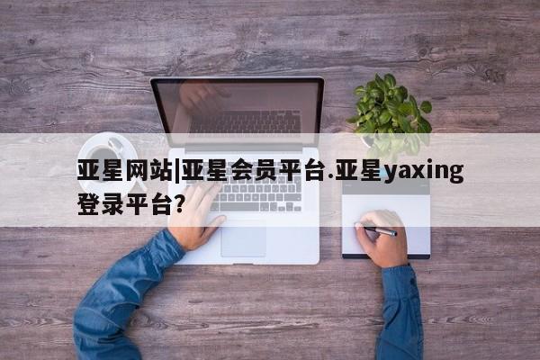 亚星app下载 亚星官网管理平台亚星网站|亚星会员平台.亚星yaxing登录平台？