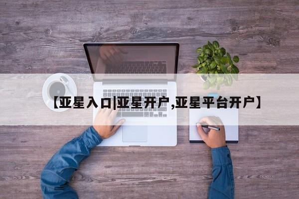 亚星app下载 亚星官网管理平台【亚星入口|亚星开户,亚星平台开户】